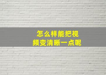 怎么样能把视频变清晰一点呢