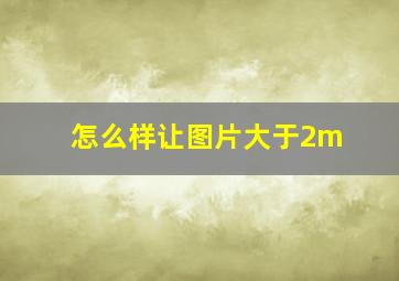 怎么样让图片大于2m