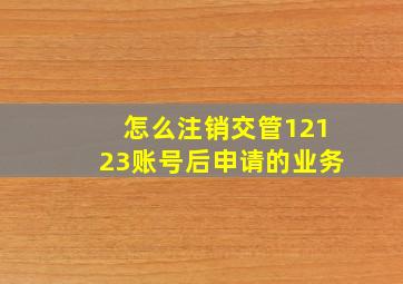 怎么注销交管12123账号后申请的业务