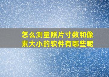 怎么测量照片寸数和像素大小的软件有哪些呢