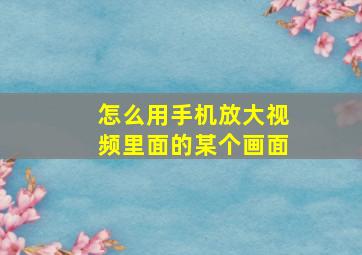 怎么用手机放大视频里面的某个画面