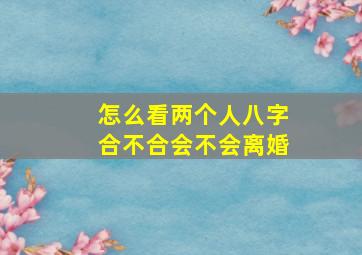 怎么看两个人八字合不合会不会离婚