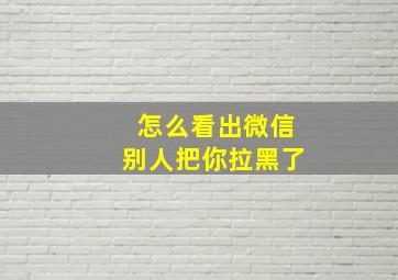 怎么看出微信别人把你拉黑了