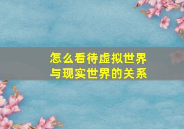 怎么看待虚拟世界与现实世界的关系