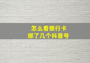 怎么看银行卡绑了几个抖音号