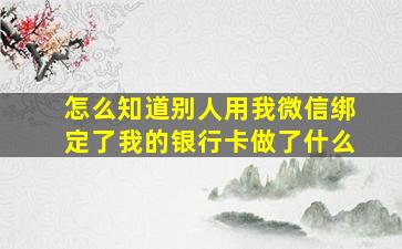 怎么知道别人用我微信绑定了我的银行卡做了什么