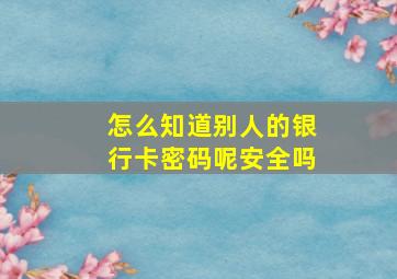 怎么知道别人的银行卡密码呢安全吗