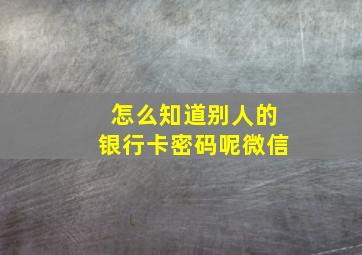 怎么知道别人的银行卡密码呢微信