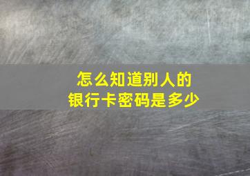 怎么知道别人的银行卡密码是多少