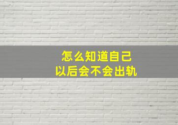 怎么知道自己以后会不会出轨