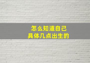 怎么知道自己具体几点出生的