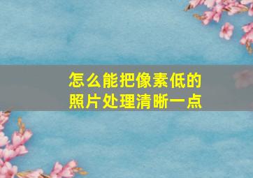 怎么能把像素低的照片处理清晰一点