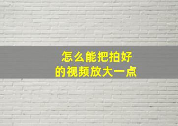 怎么能把拍好的视频放大一点