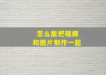 怎么能把视频和图片制作一起