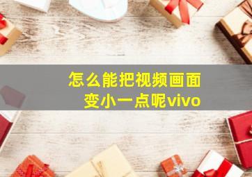 怎么能把视频画面变小一点呢vivo