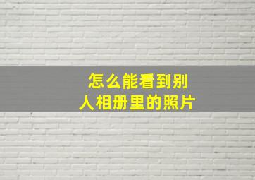 怎么能看到别人相册里的照片