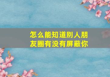 怎么能知道别人朋友圈有没有屏蔽你