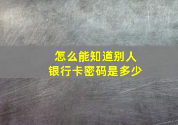 怎么能知道别人银行卡密码是多少