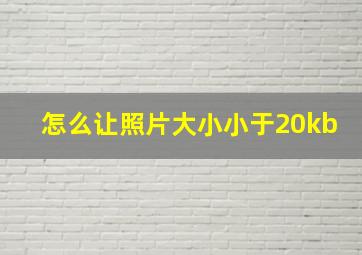 怎么让照片大小小于20kb