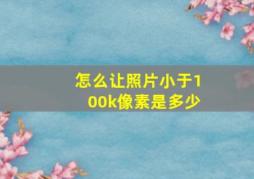 怎么让照片小于100k像素是多少