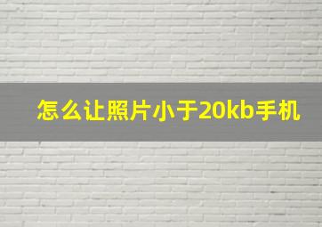 怎么让照片小于20kb手机