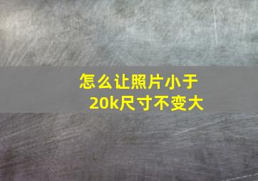 怎么让照片小于20k尺寸不变大