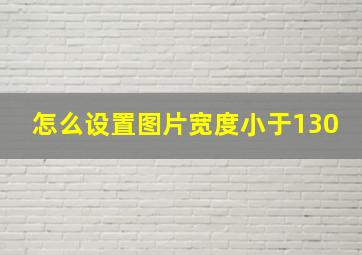 怎么设置图片宽度小于130