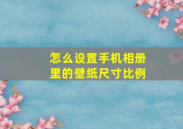 怎么设置手机相册里的壁纸尺寸比例