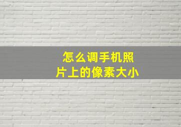 怎么调手机照片上的像素大小