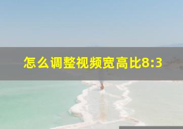 怎么调整视频宽高比8:3