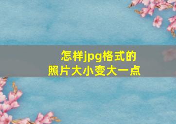 怎样jpg格式的照片大小变大一点