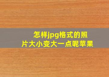 怎样jpg格式的照片大小变大一点呢苹果