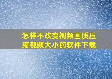 怎样不改变视频画质压缩视频大小的软件下载