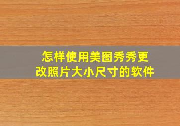 怎样使用美图秀秀更改照片大小尺寸的软件