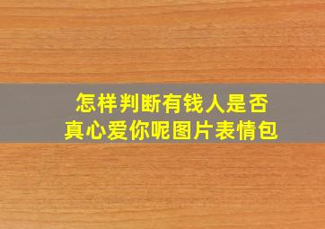 怎样判断有钱人是否真心爱你呢图片表情包