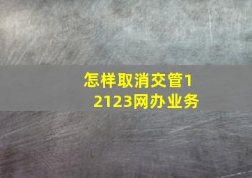 怎样取消交管12123网办业务