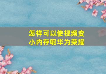 怎样可以使视频变小内存呢华为荣耀