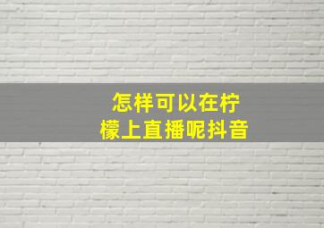 怎样可以在柠檬上直播呢抖音