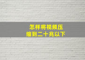 怎样将视频压缩到二十兆以下