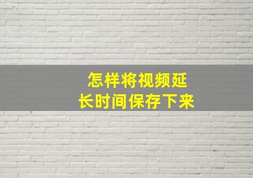 怎样将视频延长时间保存下来