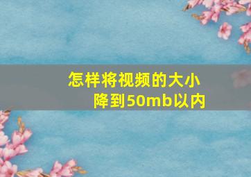 怎样将视频的大小降到50mb以内