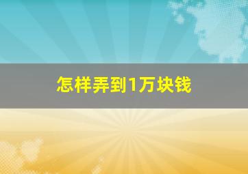 怎样弄到1万块钱