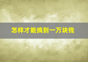 怎样才能搞到一万块钱