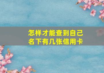 怎样才能查到自己名下有几张信用卡