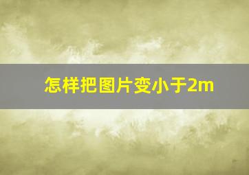 怎样把图片变小于2m