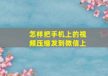 怎样把手机上的视频压缩发到微信上