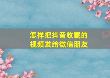 怎样把抖音收藏的视频发给微信朋友