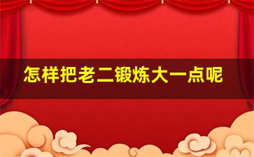 怎样把老二锻炼大一点呢