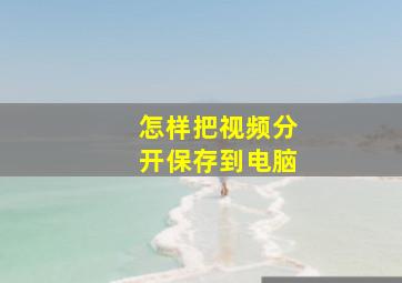 怎样把视频分开保存到电脑