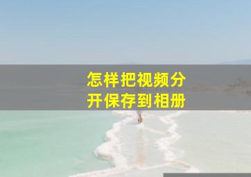 怎样把视频分开保存到相册